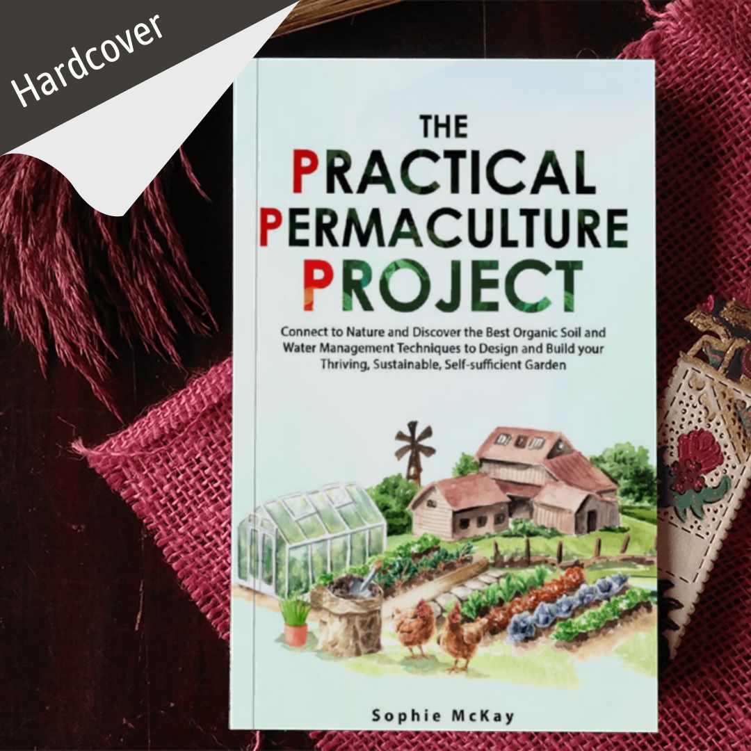 The Practical Permaculture Project: Connect to Nature and Discover the Best Organic Soil and Water Management Techniques to Design and Build your Thriving, Sustainable, Self-Sufficient Garden (Sophie McKay's Easy and Effective Gardening Series)